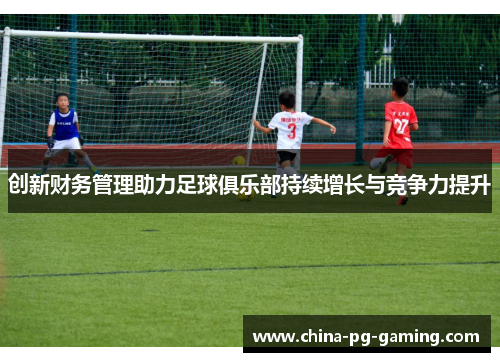 创新财务管理助力足球俱乐部持续增长与竞争力提升