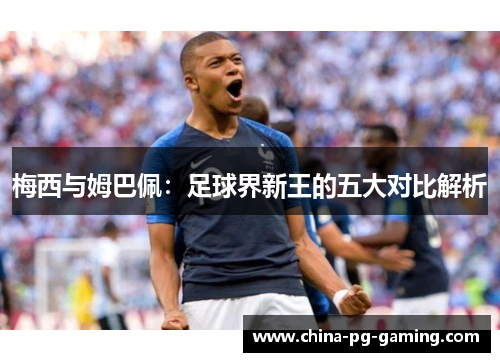 梅西与姆巴佩：足球界新王的五大对比解析