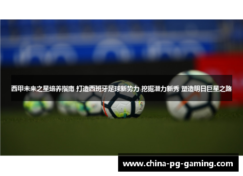 西甲未来之星培养指南 打造西班牙足球新势力 挖掘潜力新秀 塑造明日巨星之路