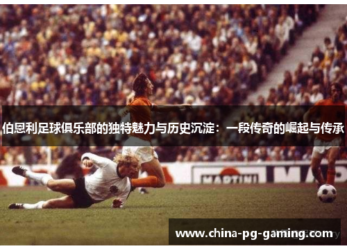 伯恩利足球俱乐部的独特魅力与历史沉淀：一段传奇的崛起与传承