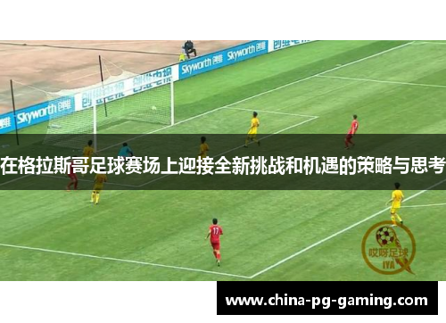 在格拉斯哥足球赛场上迎接全新挑战和机遇的策略与思考