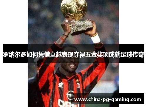 罗纳尔多如何凭借卓越表现夺得五金奖项成就足球传奇