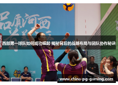 西部第一球队如何成功崛起 揭秘背后的战略布局与团队协作秘诀