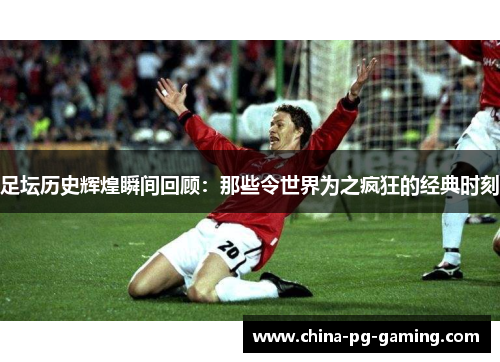 足坛历史辉煌瞬间回顾：那些令世界为之疯狂的经典时刻