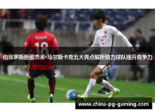 伯恩茅斯新援杰米·马尔斯卡克五大亮点解析助力球队提升竞争力