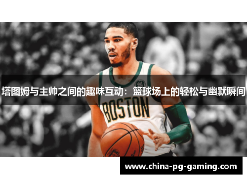 塔图姆与主帅之间的趣味互动：篮球场上的轻松与幽默瞬间