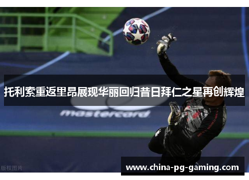 托利索重返里昂展现华丽回归昔日拜仁之星再创辉煌