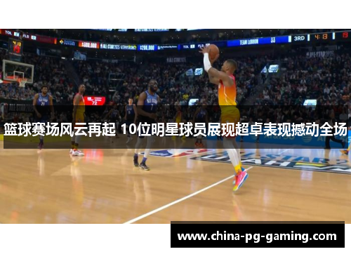 篮球赛场风云再起 10位明星球员展现超卓表现撼动全场