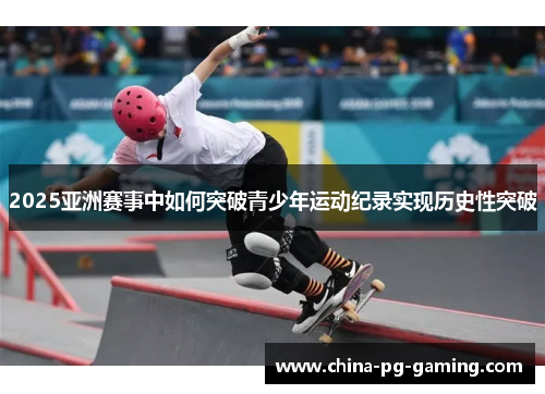 2025亚洲赛事中如何突破青少年运动纪录实现历史性突破