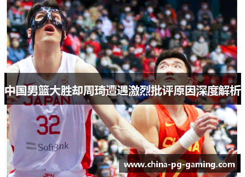 中国男篮大胜却周琦遭遇激烈批评原因深度解析