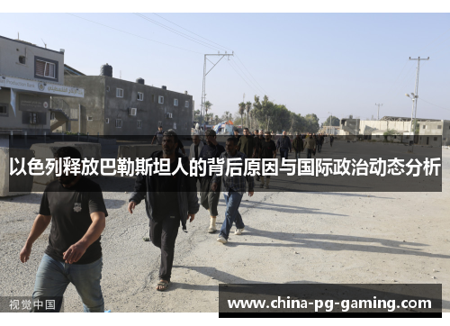 以色列释放巴勒斯坦人的背后原因与国际政治动态分析