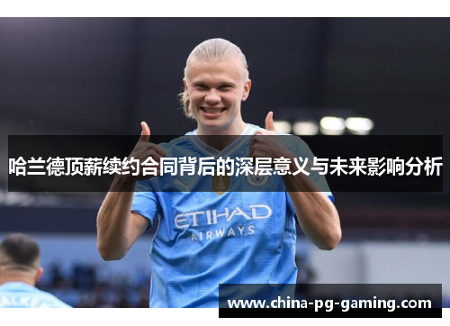 哈兰德顶薪续约合同背后的深层意义与未来影响分析