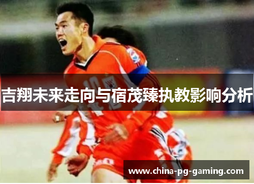 吉翔未来走向与宿茂臻执教影响分析