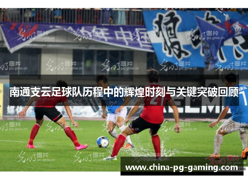 南通支云足球队历程中的辉煌时刻与关键突破回顾