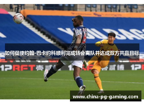 如何促使约翰-巴卡约科顺利完成转会离队并达成双方共赢目标
