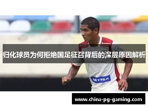 归化球员为何拒绝国足征召背后的深层原因解析