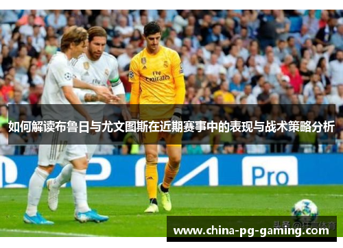 如何解读布鲁日与尤文图斯在近期赛事中的表现与战术策略分析