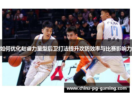 如何优化赵睿力量型后卫打法提升攻防效率与比赛影响力