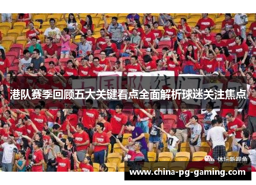 港队赛季回顾五大关键看点全面解析球迷关注焦点