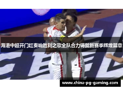 海港中超开门红奏响胜利之歌全队合力铸就新赛季辉煌篇章