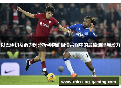 以巴伊切蒂奇为例分析利物浦租借策略中的最佳选择与潜力