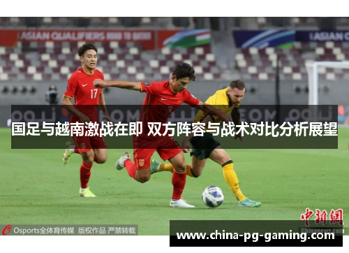 国足与越南激战在即 双方阵容与战术对比分析展望