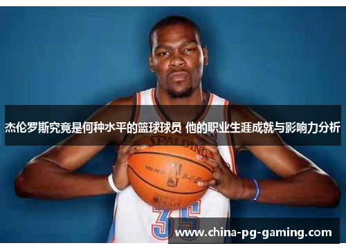 杰伦罗斯究竟是何种水平的篮球球员 他的职业生涯成就与影响力分析