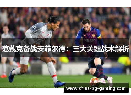 范戴克备战安菲尔德：三大关键战术解析