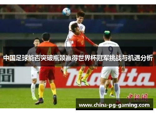 中国足球能否突破瓶颈赢得世界杯冠军挑战与机遇分析