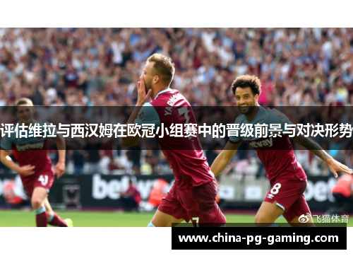 评估维拉与西汉姆在欧冠小组赛中的晋级前景与对决形势