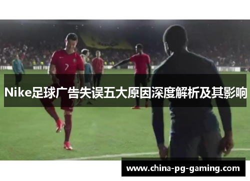 Nike足球广告失误五大原因深度解析及其影响