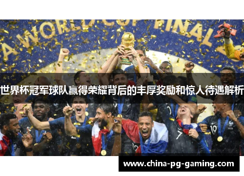 世界杯冠军球队赢得荣耀背后的丰厚奖励和惊人待遇解析