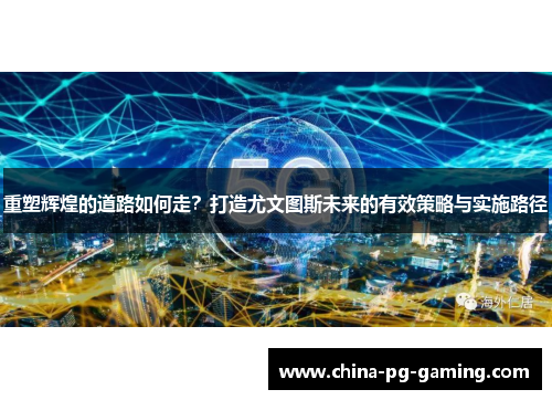 重塑辉煌的道路如何走？打造尤文图斯未来的有效策略与实施路径
