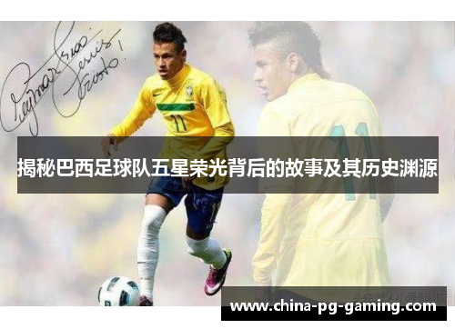 揭秘巴西足球队五星荣光背后的故事及其历史渊源