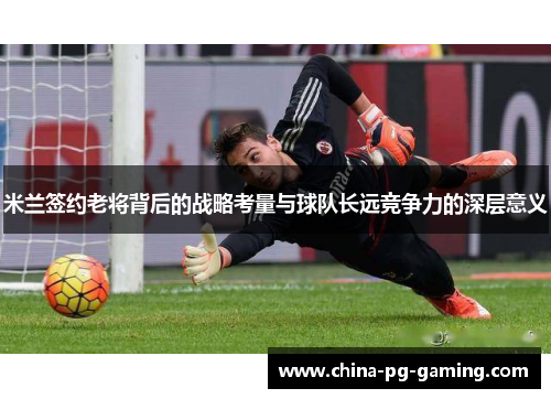 米兰签约老将背后的战略考量与球队长远竞争力的深层意义