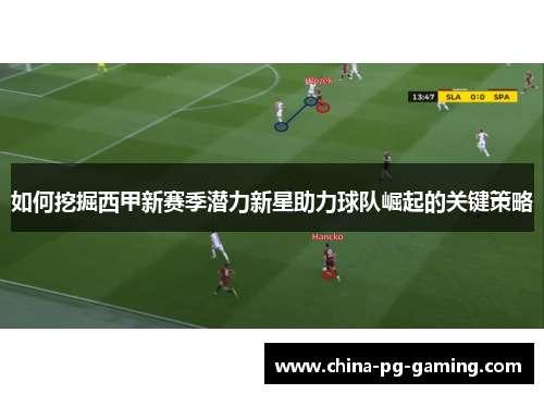 如何挖掘西甲新赛季潜力新星助力球队崛起的关键策略