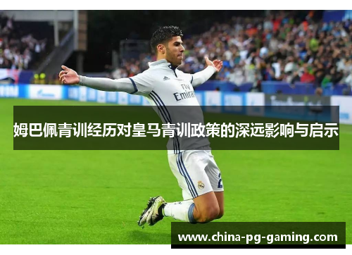 姆巴佩青训经历对皇马青训政策的深远影响与启示
