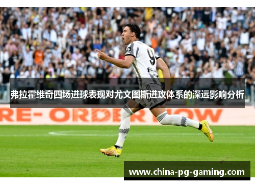 弗拉霍维奇四场进球表现对尤文图斯进攻体系的深远影响分析 弗拉霍维奇四场进球表现对尤文图斯进攻体系的深远影响分析