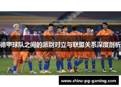 德甲球队之间的派别对立与联盟关系深度剖析