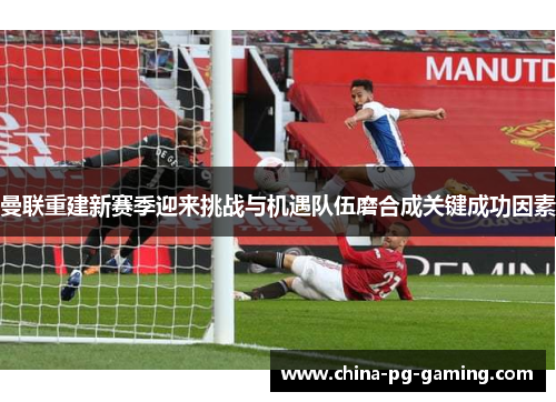 曼联重建新赛季迎来挑战与机遇队伍磨合成关键成功因素