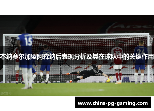 本纳赛尔加盟阿森纳后表现分析及其在球队中的关键作用