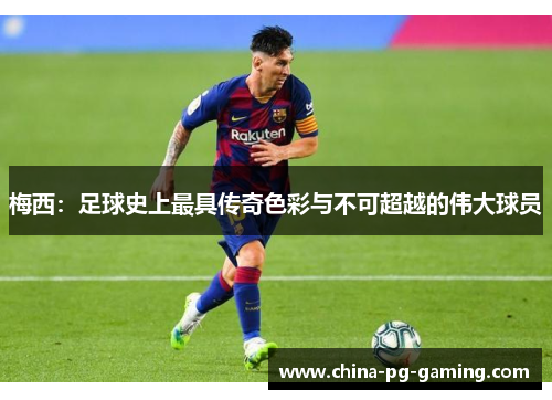 梅西：足球史上最具传奇色彩与不可超越的伟大球员