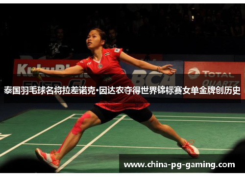 泰国羽毛球名将拉差诺克·因达农夺得世界锦标赛女单金牌创历史 泰国羽毛球名将拉差诺克·因达农夺得世界锦标赛女单金牌创历史