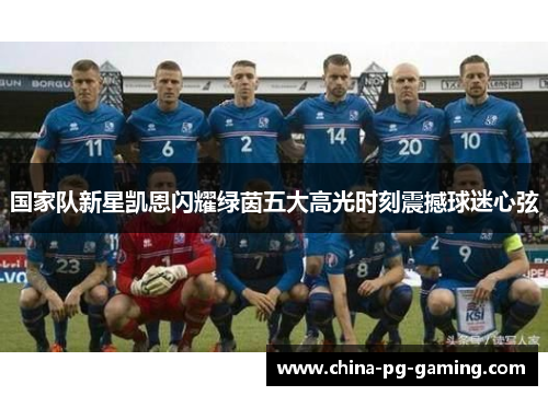 国家队新星凯恩闪耀绿茵五大高光时刻震撼球迷心弦