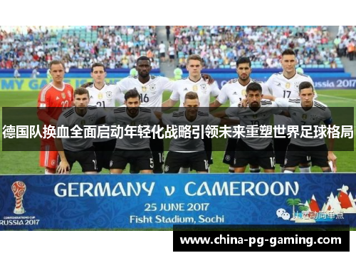 德国队换血全面启动年轻化战略引领未来重塑世界足球格局 德国队换血全面启动年轻化战略引领未来重塑世界足球格局