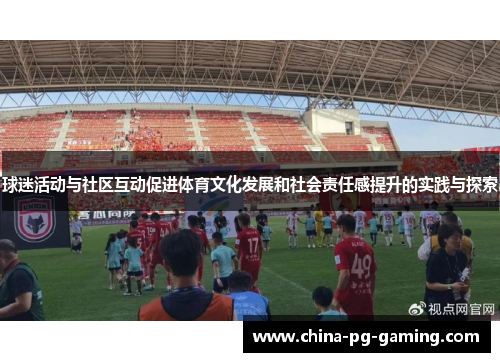 球迷活动与社区互动促进体育文化发展和社会责任感提升的实践与探索