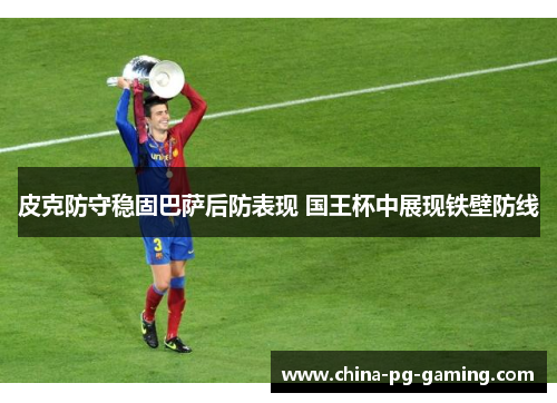 皮克防守稳固巴萨后防表现 国王杯中展现铁壁防线 皮克防守稳固巴萨后防表现 国王杯中展现铁壁防线