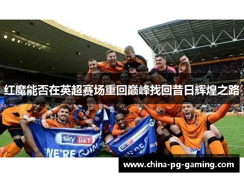 红魔能否在英超赛场重回巅峰找回昔日辉煌之路