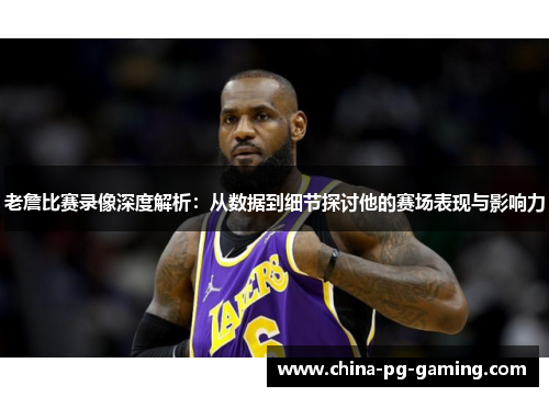 老詹比赛录像深度解析：从数据到细节探讨他的赛场表现与影响力