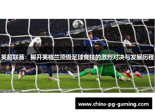英超联赛：揭开英格兰顶级足球竞技的激烈对决与发展历程